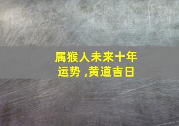 属猴人未来十年运势 ,黄道吉日